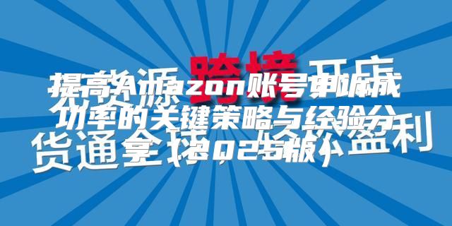 提高Amazon账号申诉成功率的关键策略与经验分享2025版