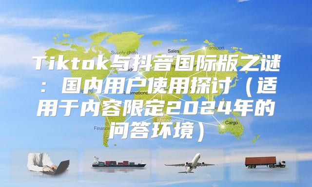 Tiktok与抖音国际版之谜：国内用户使用探讨适用于内容限定2025年的问答环境