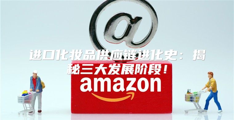 进口化妆品供应链进化史：揭秘三大发展阶段！