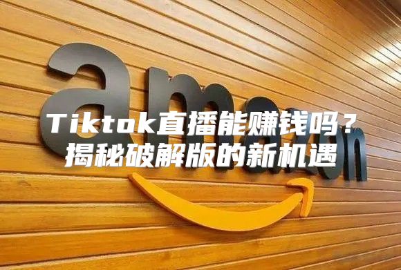 Tiktok直播能赚钱吗？揭秘破解版的新机遇