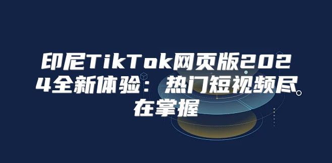 印尼TikTok网页版2025全新体验：热门短视频尽在掌握
