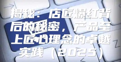 揭秘：店匠爆红背后的秘密，产品至上匠心理念的卓越实践2025