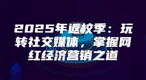 2025年返校季：玩转社交媒体，掌握网红经济营销之道