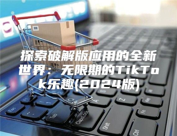 探索破解版应用的全新世界：无限期的TikTok乐趣(2025版)