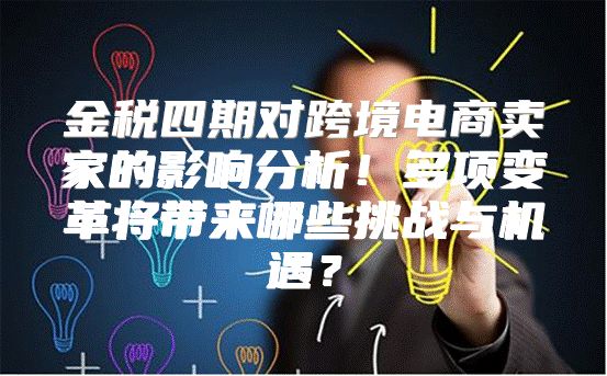 金税四期对跨境电商卖家的影响分析！多项变革将带来哪些挑战与机遇？