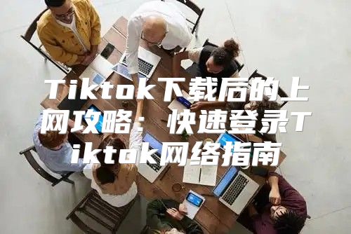 Tiktok下载后的上网攻略：快速登录Tiktok网络指南