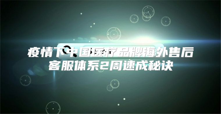 疫情下中国医疗品牌海外售后客服体系2周速成秘诀
