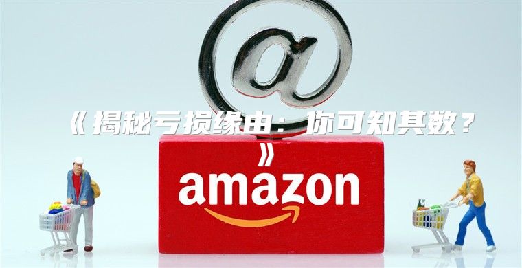 揭秘亏损缘由：你可知其数？