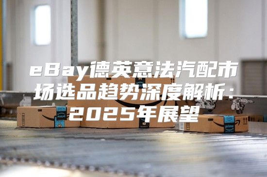 eBay德英意法汽配市场选品趋势深度解析：2025年展望