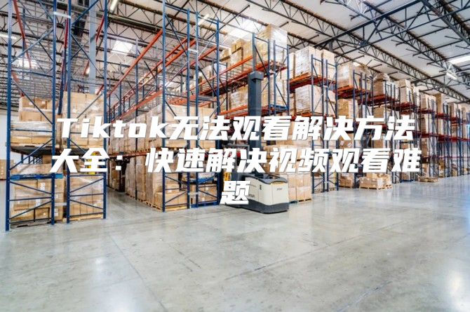 Tiktok无法观看解决方法大全：快速解决视频观看难题