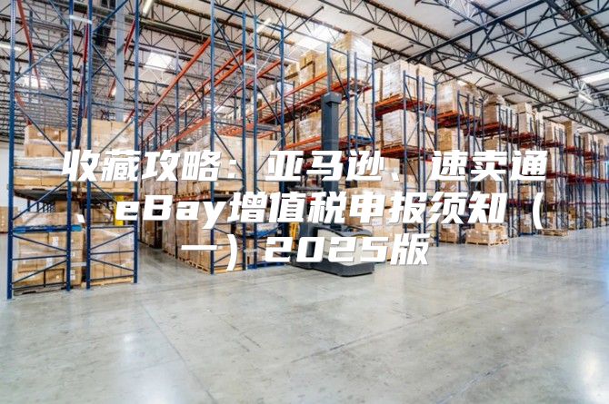 收藏攻略：亚马逊、速卖通、eBay增值税申报须知一2025版