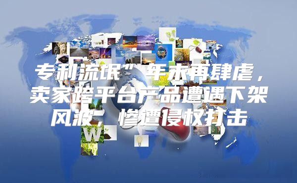 专利流氓”年末再肆虐，卖家跨平台产品遭遇下架风波，惨遭侵权打击