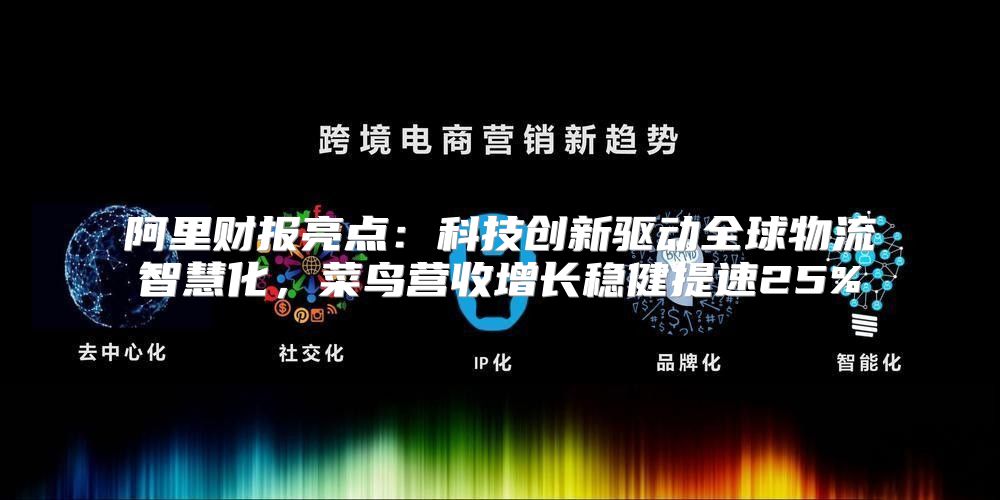 阿里财报亮点：科技创新驱动全球物流智慧化，菜鸟营收增长稳健提速25%