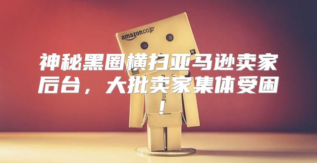 神秘黑圈横扫亚马逊卖家后台，大批卖家集体受困！
