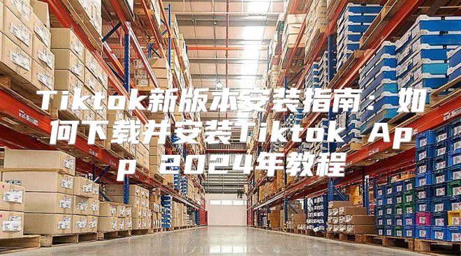 Tiktok新版本安装指南：如何下载并安装Tiktok App 2025年教程