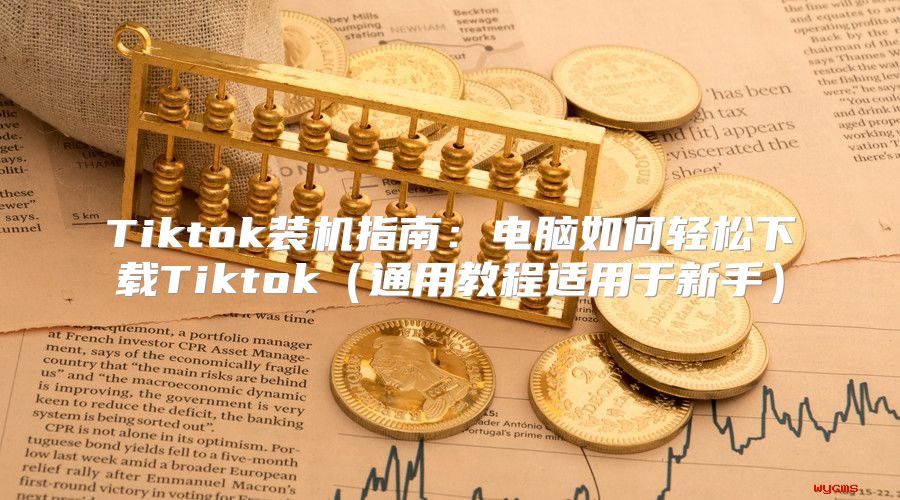 Tiktok装机指南：电脑如何轻松下载Tiktok通用教程适用于新手