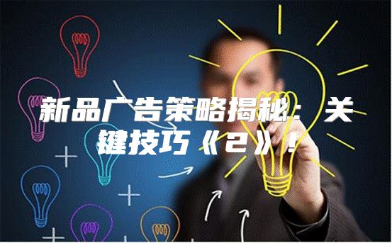 新品广告策略揭秘：关键技巧2！