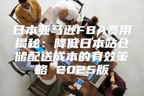 日本亚马逊FBA费用揭秘：降低日本站仓储配送成本的有效策略 2025版