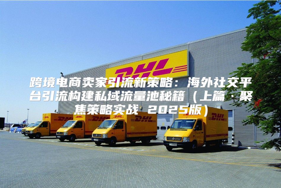 跨境电商卖家引流新策略：海外社交平台引流构建私域流量池秘籍上篇·聚焦策略实战 2025版