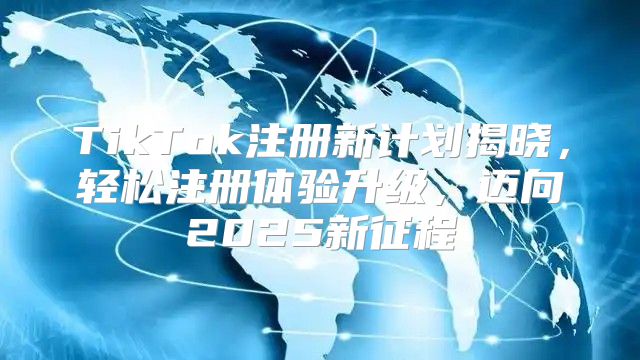TikTok注册新计划揭晓，轻松注册体验升级，迈向2025新征程