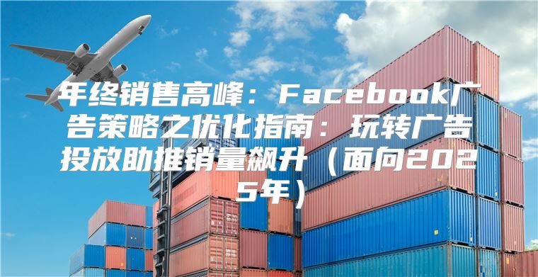 年终销售高峰：Facebook广告策略之优化指南：玩转广告投放助推销量飙升面向2025年