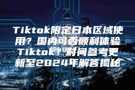 Tiktok限定日本区域使用？国内可否顺利体验Tiktok？时间参考更新至2025年解答揭秘