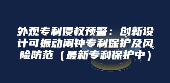 外观专利侵权预警：创新设计可振动闹钟专利保护及风险防范最新专利保护中