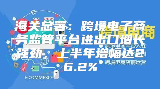 海关总署：跨境电子商务监管平台进出口增长强劲，上半年增幅达26.2%
