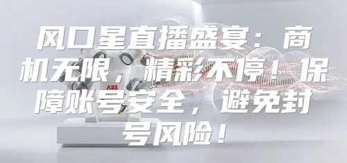 风口星直播盛宴：商机无限，精彩不停！保障账号安全，避免封号风险！