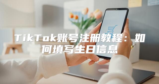 TikTok账号注册教程：如何填写生日信息