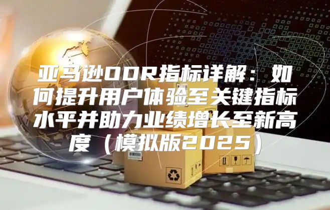 亚马逊ODR指标详解：如何提升用户体验至关键指标水平并助力业绩增长至新高度模拟版2025