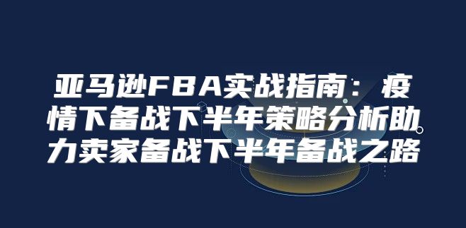 亚马逊FBA实战指南：疫情下备战下半年策略分析助力卖家备战下半年备战之路