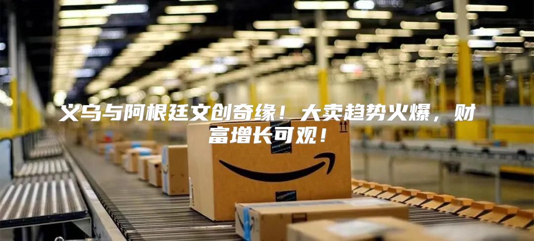 义乌与阿根廷文创奇缘！大卖趋势火爆，财富增长可观！