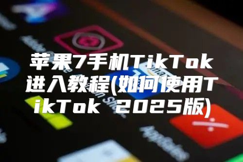 苹果7手机TikTok进入教程(如何使用TikTok 2025版)