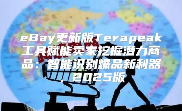 eBay更新版Terapeak工具赋能卖家挖掘潜力商品：智能识别爆品新利器，2025版