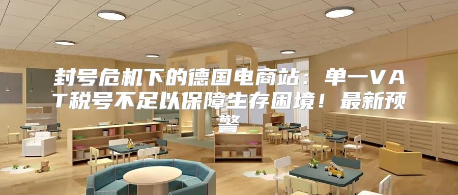 封号危机下的德国电商站：单一VAT税号不足以保障生存困境！最新预警
