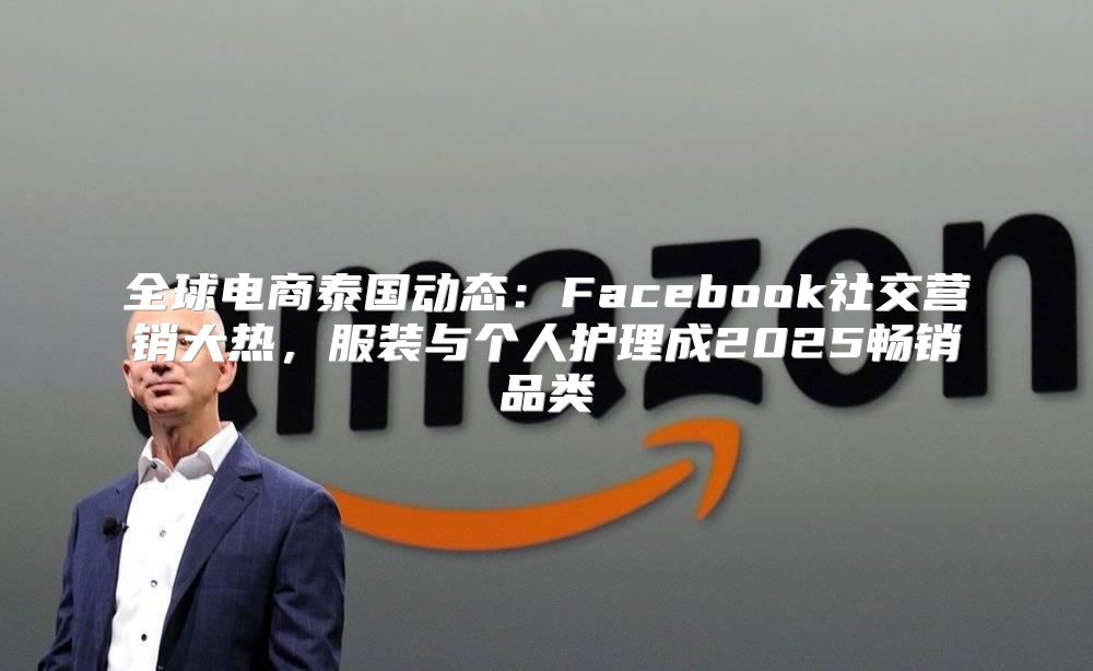 全球电商泰国动态：Facebook社交营销大热，服装与个人护理成2025畅销品类