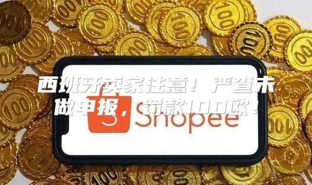西班牙卖家注意！严查未做申报，罚款100欧！