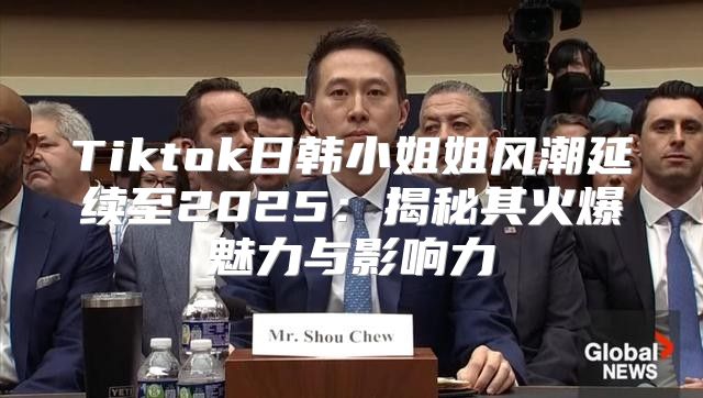 Tiktok日韩小姐姐风潮延续至2025揭秘其火爆魅力与影响力