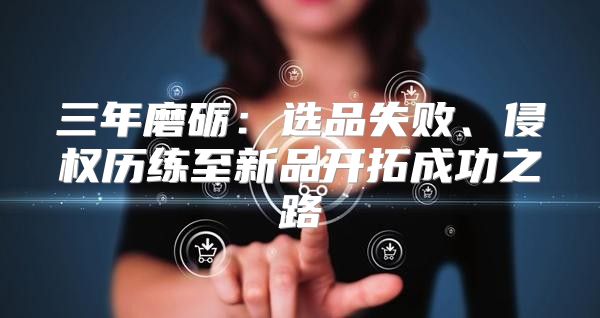三年磨砺：选品失败、侵权历练至新品开拓成功之路