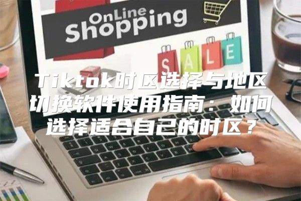 Tiktok时区选择与地区切换软件使用指南：如何选择适合自己的时区？