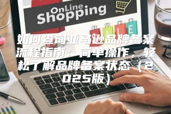 如何查询亚马逊品牌备案流程指南：简单操作，轻松了解品牌备案状态2025版