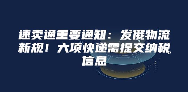 速卖通重要通知：发俄物流新规！六项快递需提交纳税信息