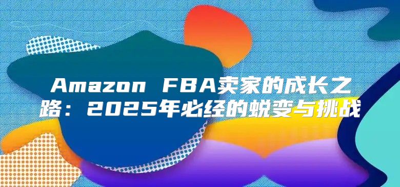 Amazon FBA卖家的成长之路：2025年必经的蜕变与挑战