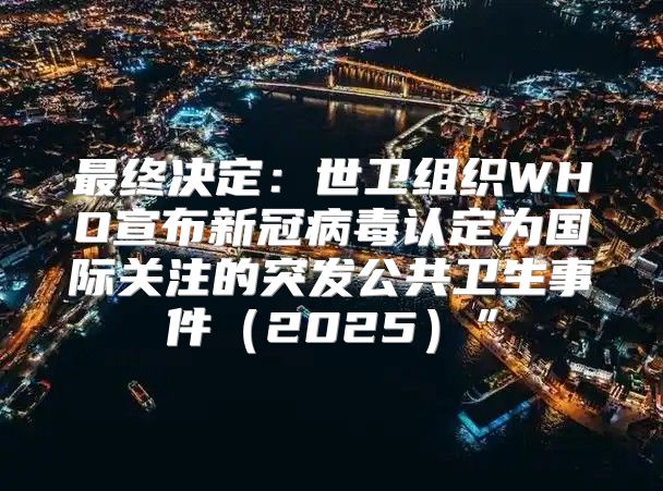 最终决定：世卫组织WHO宣布新冠病毒认定为国际关注的突发公共卫生事件2025”