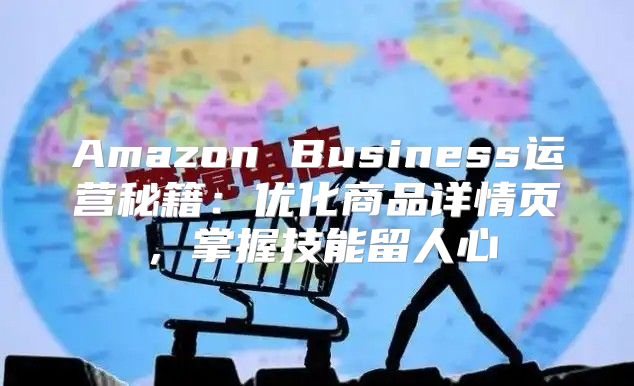 Amazon Business运营秘籍：优化商品详情页，掌握技能留人心