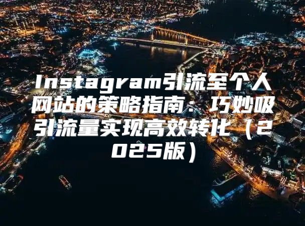 Instagram引流至个人网站的策略指南：巧妙吸引流量实现高效转化2025版