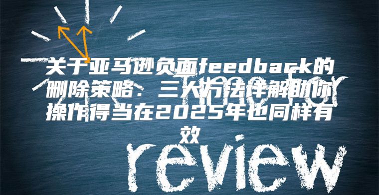 关于亚马逊负面feedback的删除策略：三大方法详解助你操作得当在2025年也同样有效