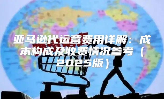 亚马逊代运营费用详解：成本构成及收费情况参考2025版