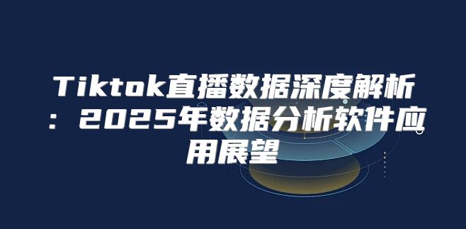 Tiktok直播数据深度解析：2025年数据分析软件应用展望